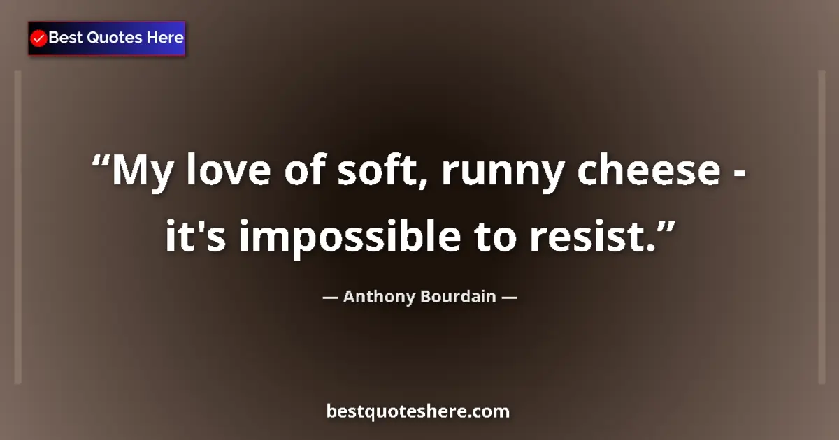 Quote by Anthony Bourdain: My love of soft, runny cheese - it's impossible to resist....