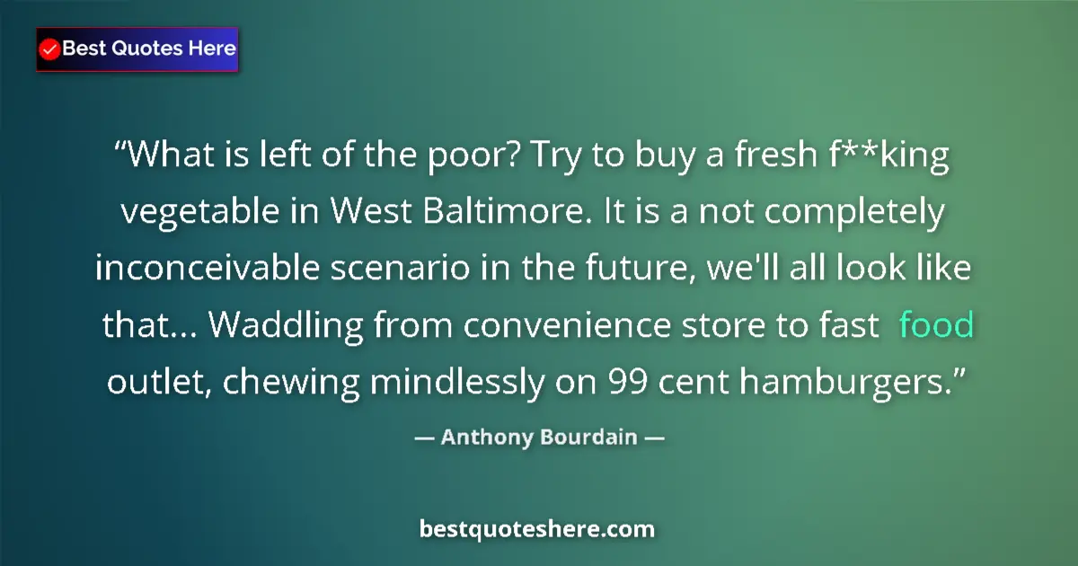 Quote by Anthony Bourdain: What is left of the poor? Try to buy a fresh f**king vegetable in West Baltimore. It is a not comple...