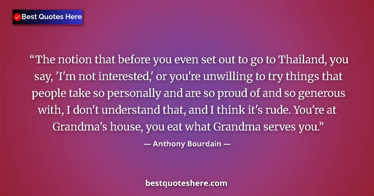 Quote by Anthony Bourdain: The notion that before you even set out to go to Thailand, you say, 'I'm not interested,' or you're ...