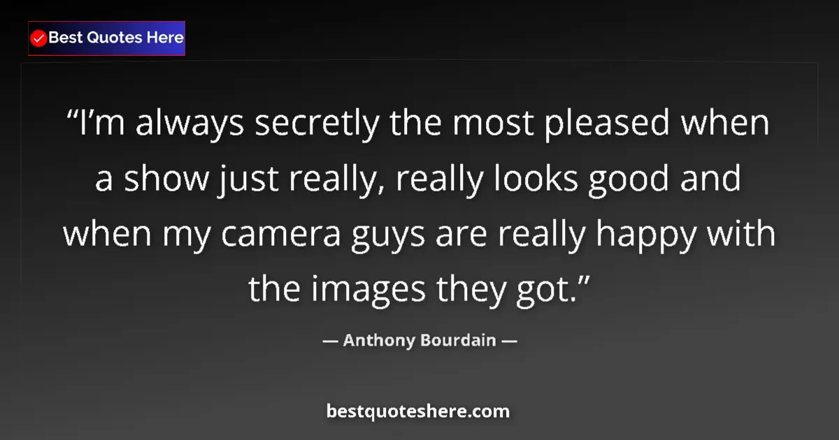 Quote by Anthony Bourdain: I’m always secretly the most pleased when a show just really, really looks good and when my camera g...