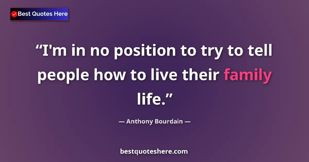Quote by Anthony Bourdain: I'm in no position to try to tell people how to live their family life....