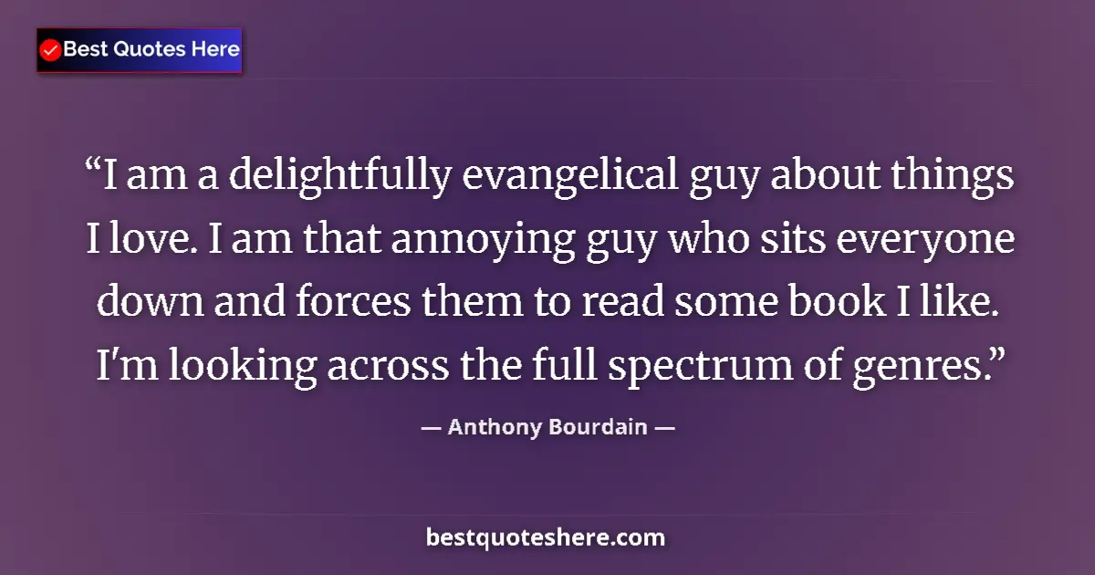 Quote by Anthony Bourdain: I am a delightfully evangelical guy about things I love. I am that annoying guy who sits everyone do...