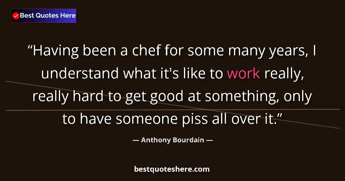 Quote by Anthony Bourdain: Having been a chef for some many years, I understand what it's like to work really, really hard to g...
