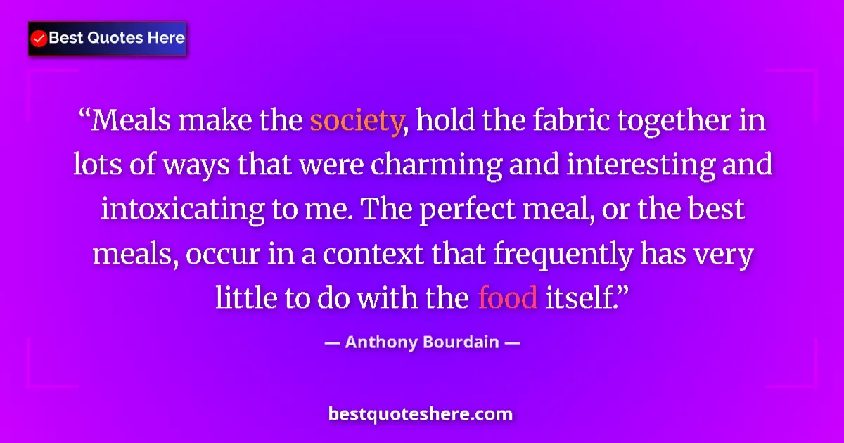 Quote by Anthony Bourdain: Meals make the society, hold the fabric together in lots of ways that were charming and interesting ...