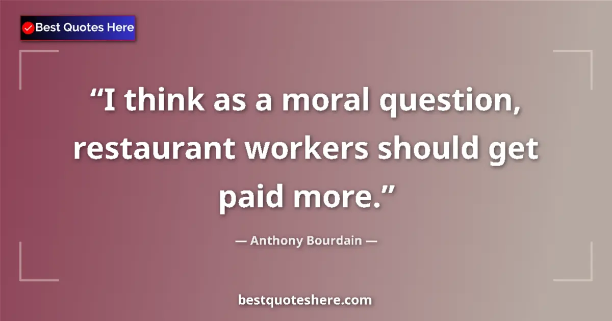 Quote by Anthony Bourdain: I think as a moral question, restaurant workers should get paid more....