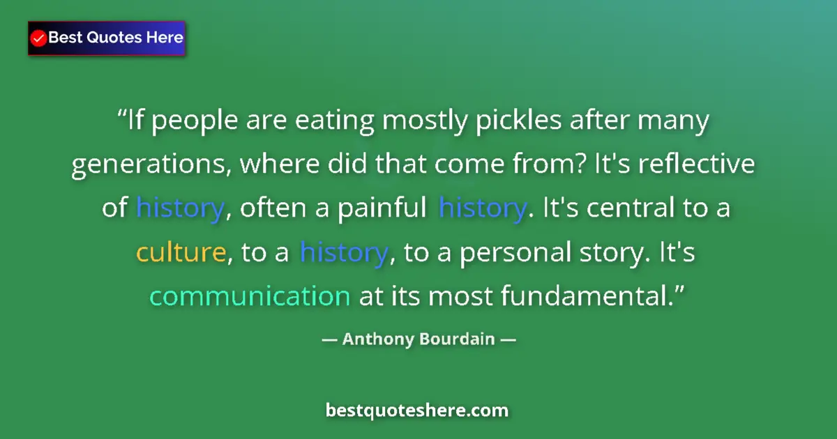 Quote by Anthony Bourdain: If people are eating mostly pickles after many generations, where did that come from? It's reflectiv...