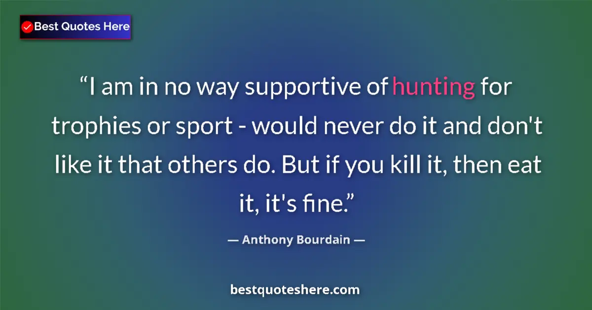 Quote by Anthony Bourdain: I am in no way supportive of hunting for trophies or sport - would never do it and don't like it tha...