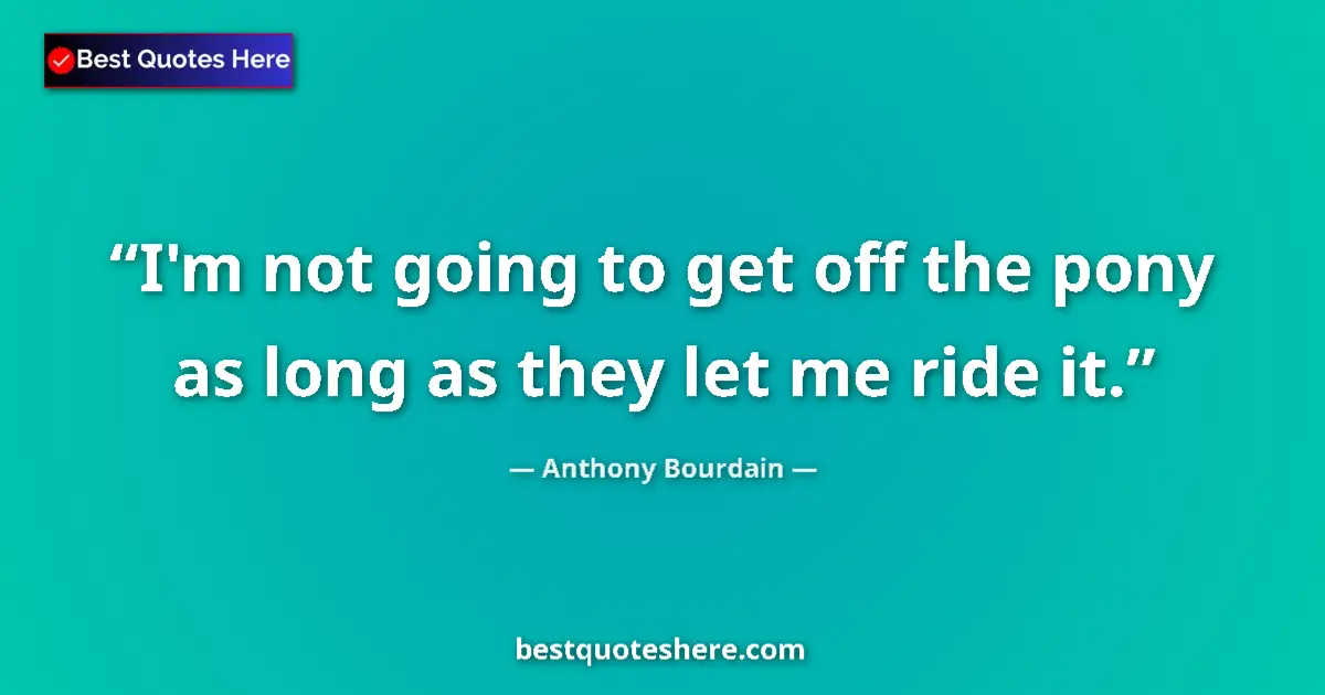 Quote by Anthony Bourdain: I'm not going to get off the pony as long as they let me ride it....
