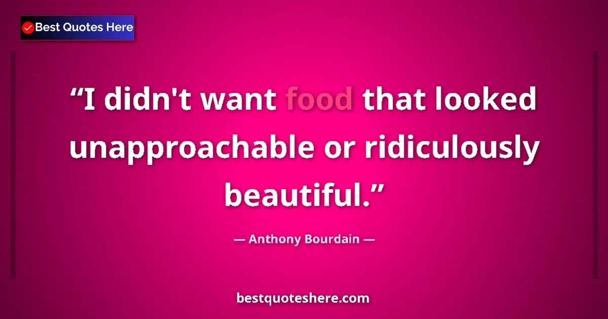 Quote by Anthony Bourdain: I didn't want food that looked unapproachable or ridiculously beautiful....