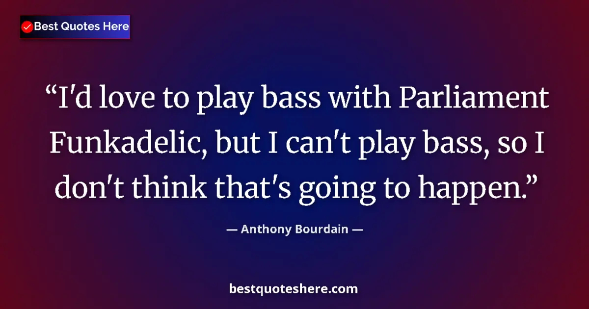 Quote by Anthony Bourdain: I'd love to play bass with Parliament Funkadelic, but I can't play bass, so I don't think that's goi...