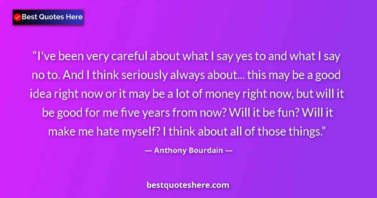 Quote by Anthony Bourdain: I've been very careful about what I say yes to and what I say no to. And I think seriously always ab...