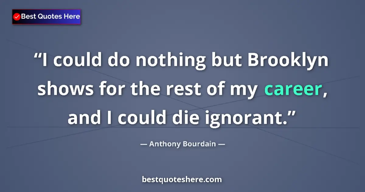 Quote by Anthony Bourdain: I could do nothing but Brooklyn shows for the rest of my career, and I could die ignorant....