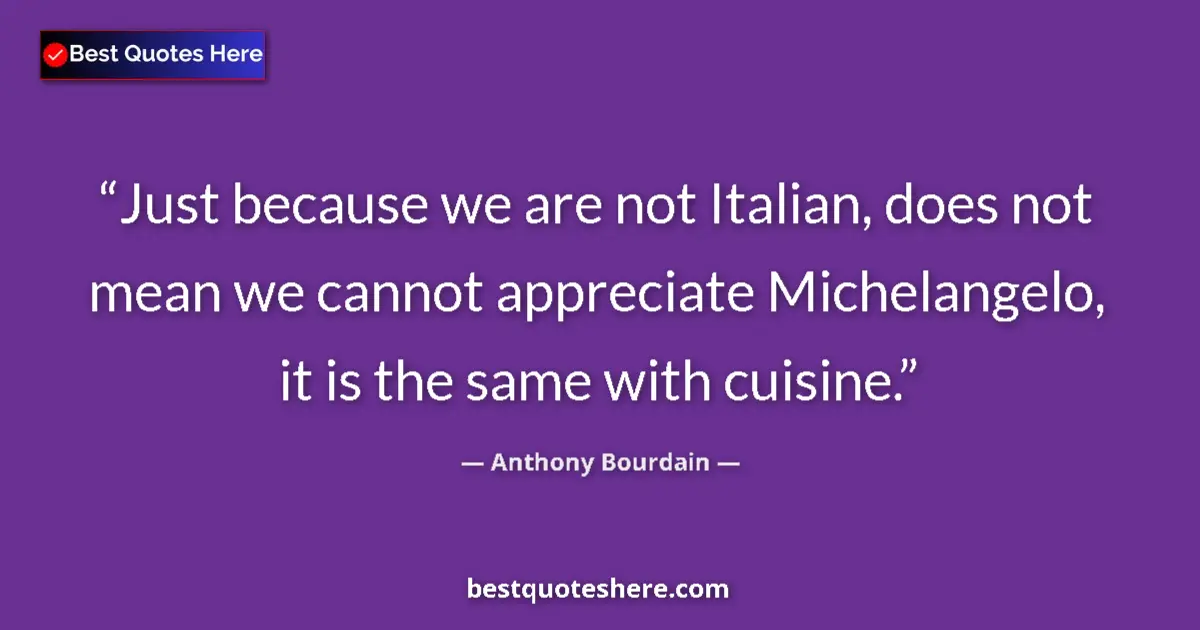 Quote by Anthony Bourdain: Just because we are not Italian, does not mean we cannot appreciate Michelangelo, it is the same wit...