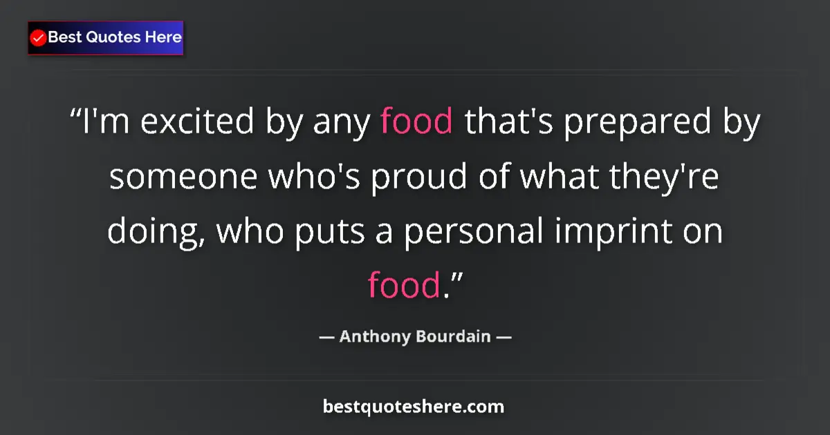 Quote by Anthony Bourdain: I'm excited by any food that's prepared by someone who's proud of what they're doing, who puts a per...