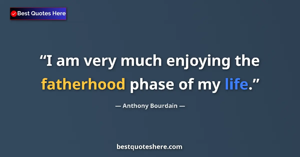 Quote by Anthony Bourdain: I am very much enjoying the fatherhood phase of my life....