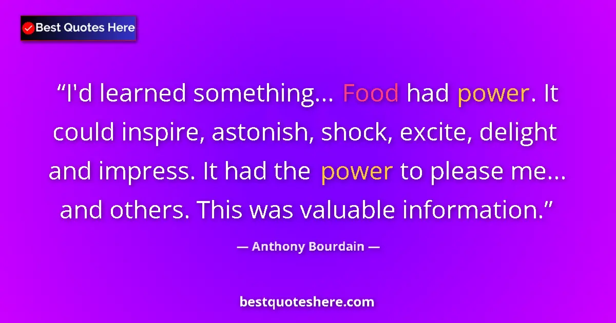 Quote by Anthony Bourdain: I'd learned something... Food had power. It could inspire, astonish, shock, excite, delight and impr...