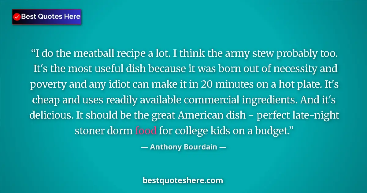 Quote by Anthony Bourdain: I do the meatball recipe a lot. I think the army stew probably too. It's the most useful dish becaus...