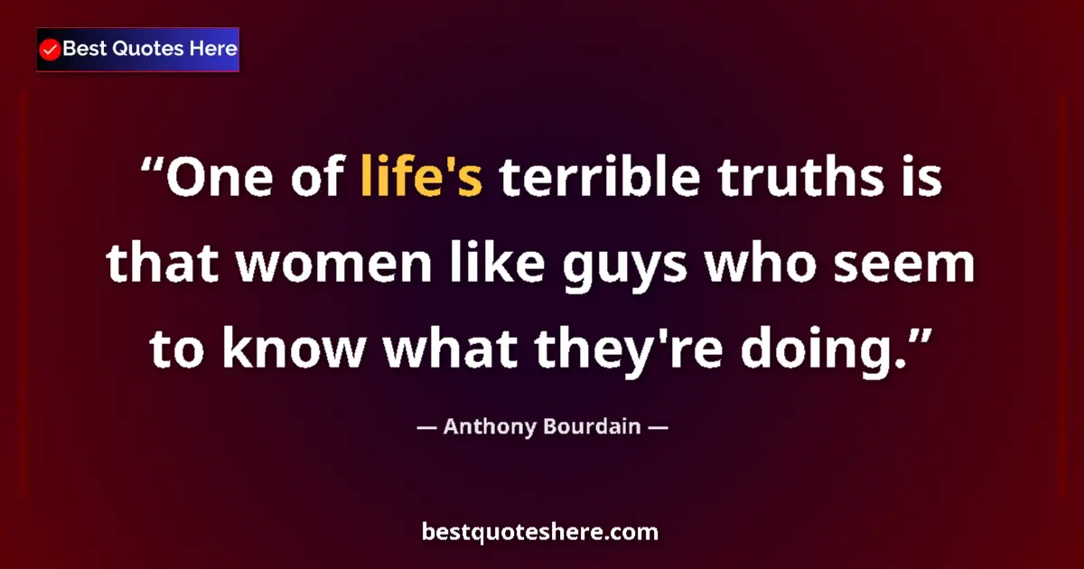 Quote by Anthony Bourdain: One of life's terrible truths is that women like guys who seem to know what they're doing....