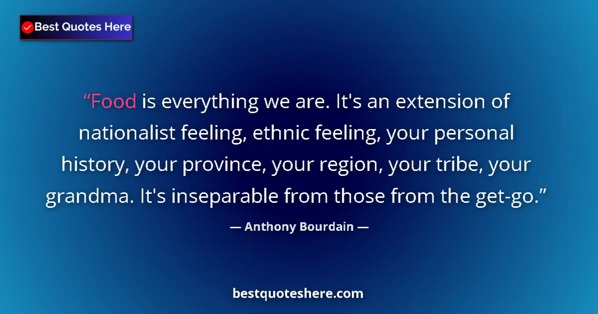 Quote by Anthony Bourdain: Food is everything we are. It's an extension of nationalist feeling, ethnic feeling, your personal h...