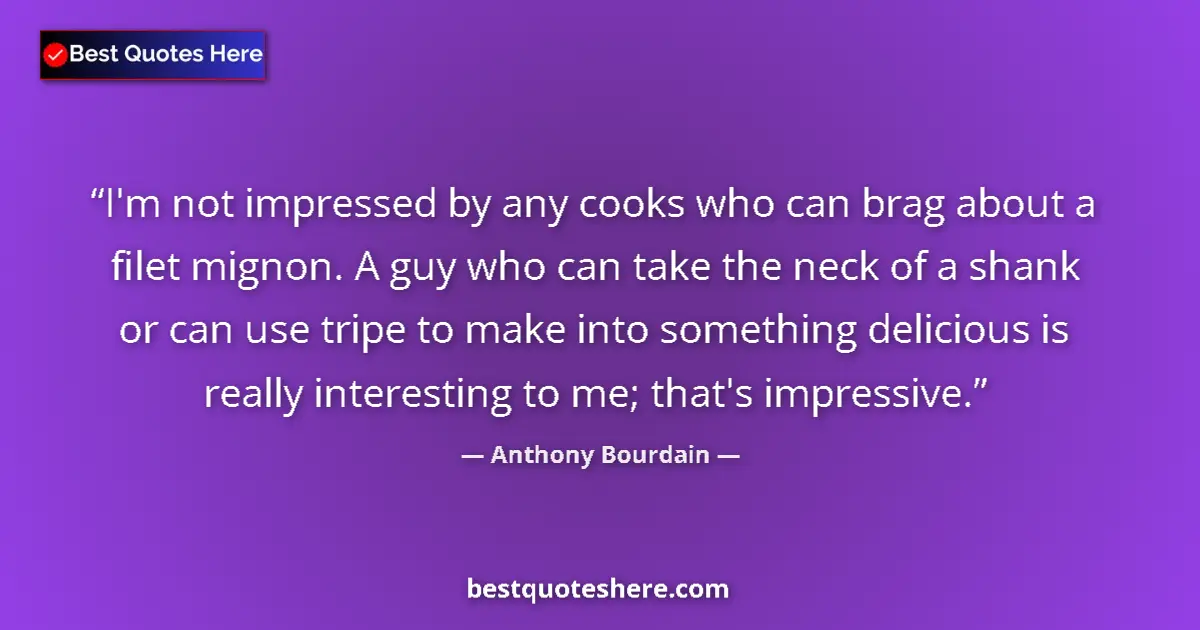 Quote by Anthony Bourdain: I'm not impressed by any cooks who can brag about a filet mignon. A guy who can take the neck of a s...