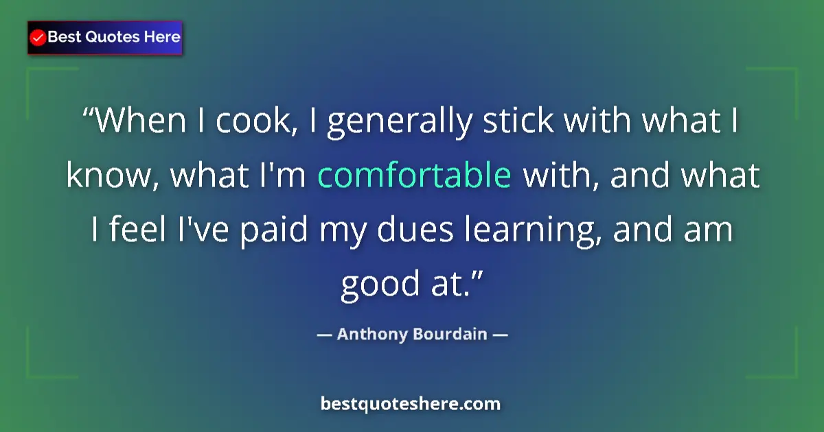 Quote by Anthony Bourdain: When I cook, I generally stick with what I know, what I'm comfortable with, and what I feel I've pai...