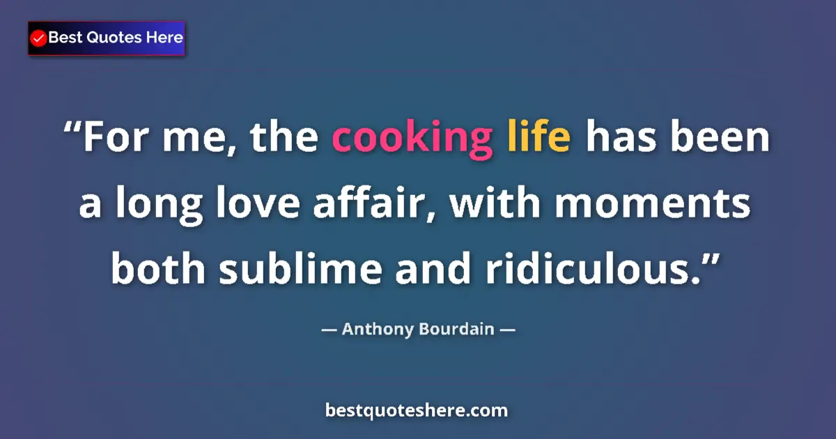 Image for the quote by Anthony Bourdain: For me, the cooking life has been a long love affair, with moments both sublime and ridiculous....