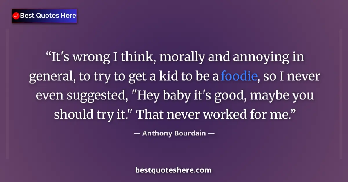 Quote by Anthony Bourdain: It's wrong I think, morally and annoying in general, to try to get a kid to be a foodie, so I never ...