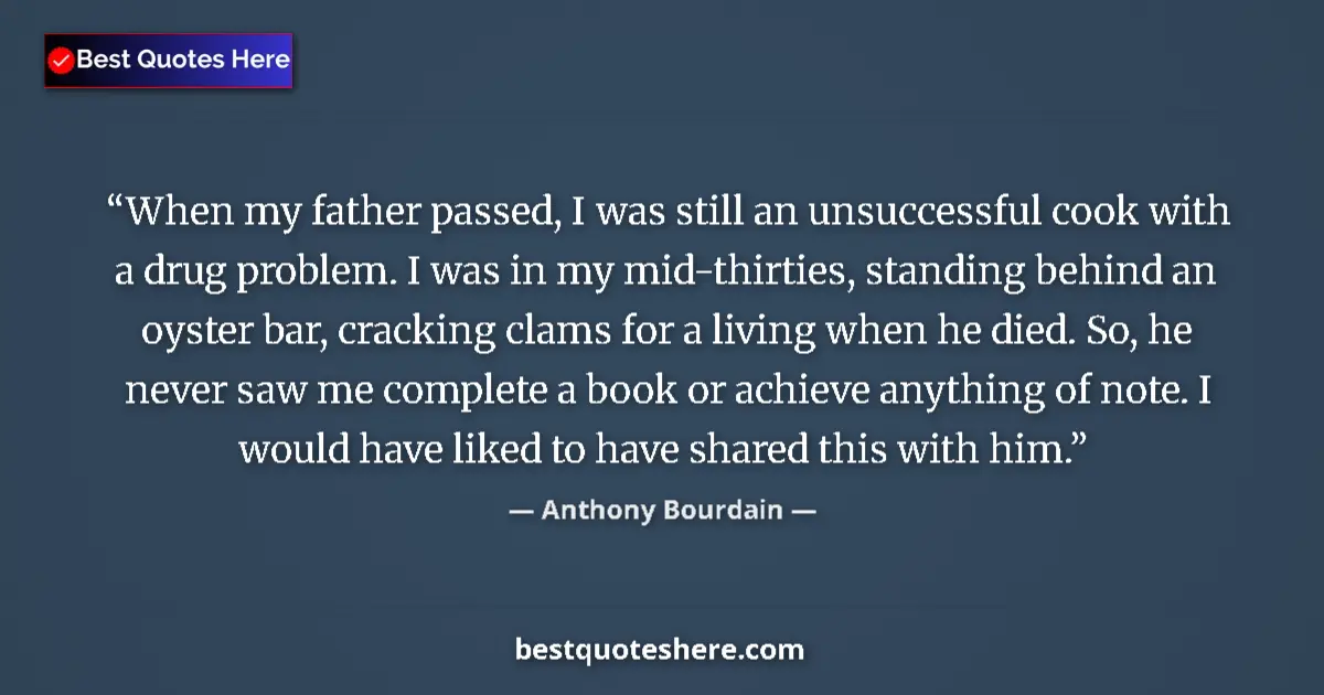 Quote by Anthony Bourdain: When my father passed, I was still an unsuccessful cook with a drug problem. I was in my mid-thirtie...