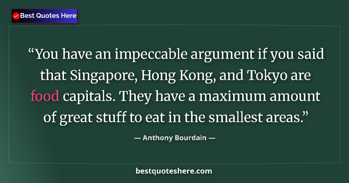 Quote by Anthony Bourdain: You have an impeccable argument if you said that Singapore, Hong Kong, and Tokyo are food capitals. ...