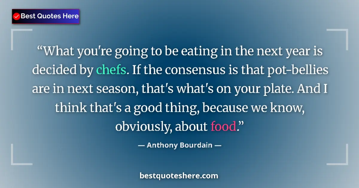 Quote by Anthony Bourdain: What you're going to be eating in the next year is decided by chefs. If the consensus is that pot-be...