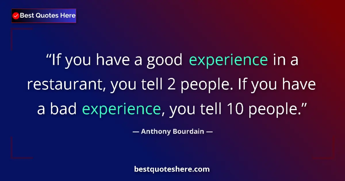Quote by Anthony Bourdain: If you have a good experience in a restaurant, you tell 2 people. If you have a bad experience, you ...