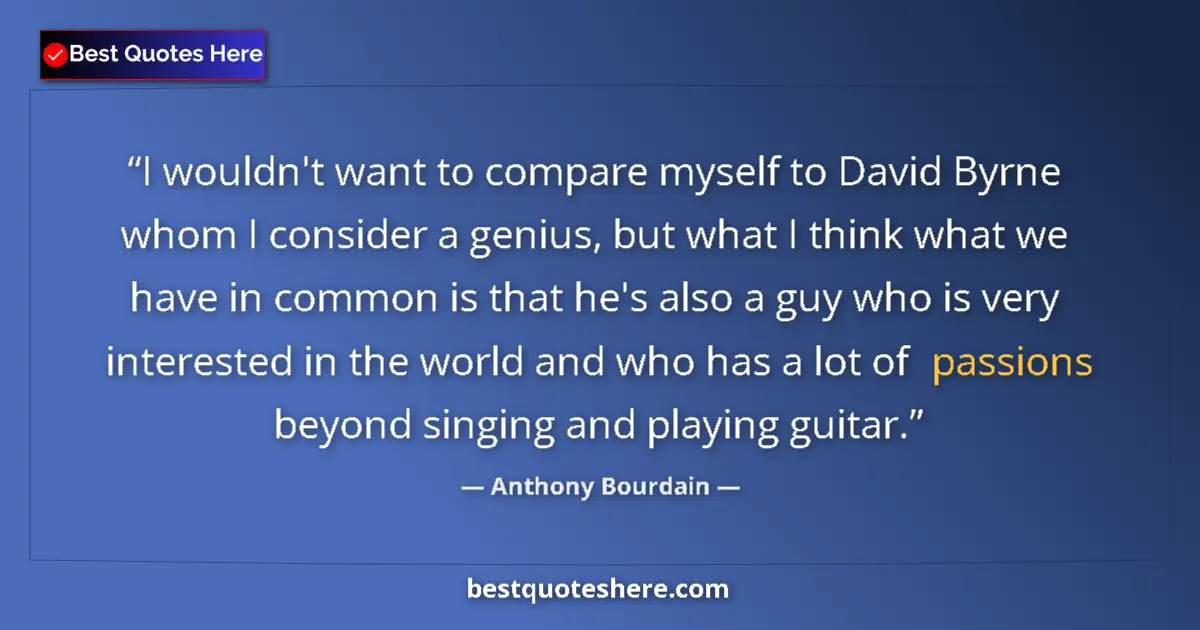 Quote by Anthony Bourdain: I wouldn't want to compare myself to David Byrne whom I consider a genius, but what I think what we ...