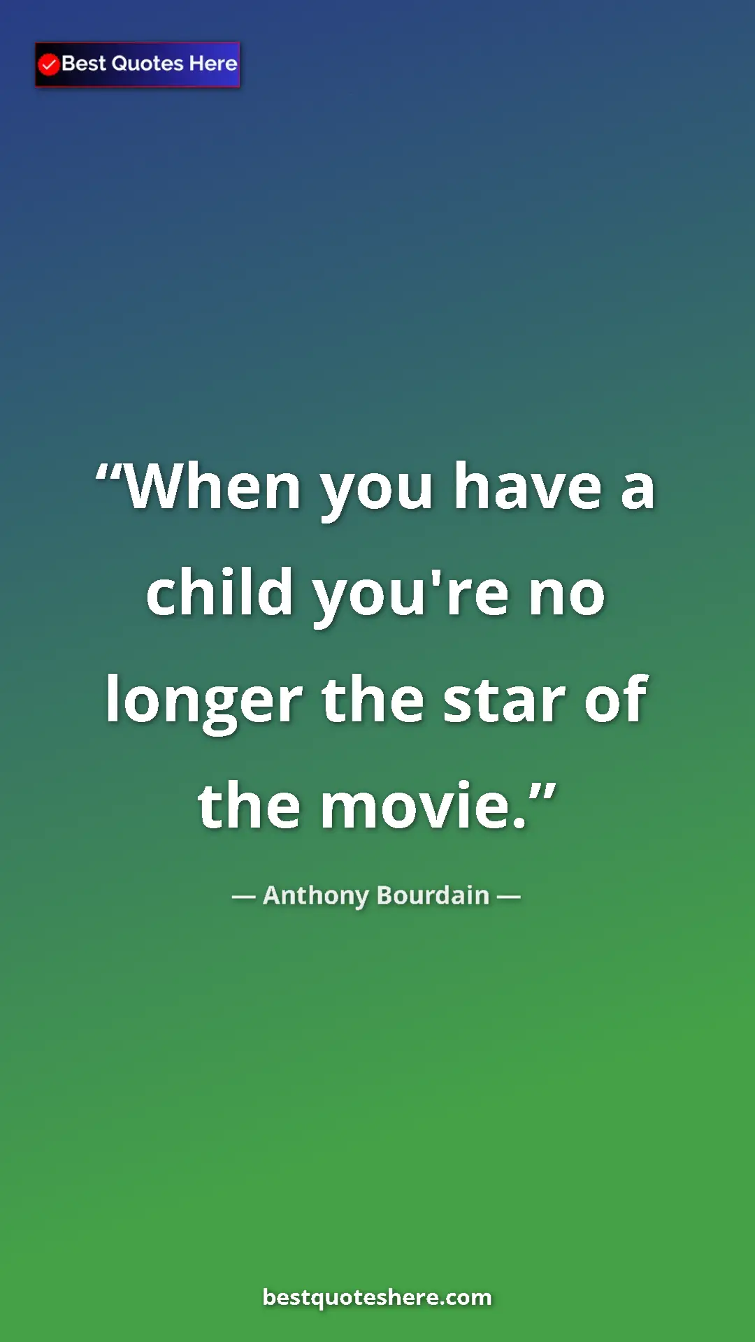 Pinterest quote poster by Anthony Bourdain: "When you have a child you're no longer the star of the..."