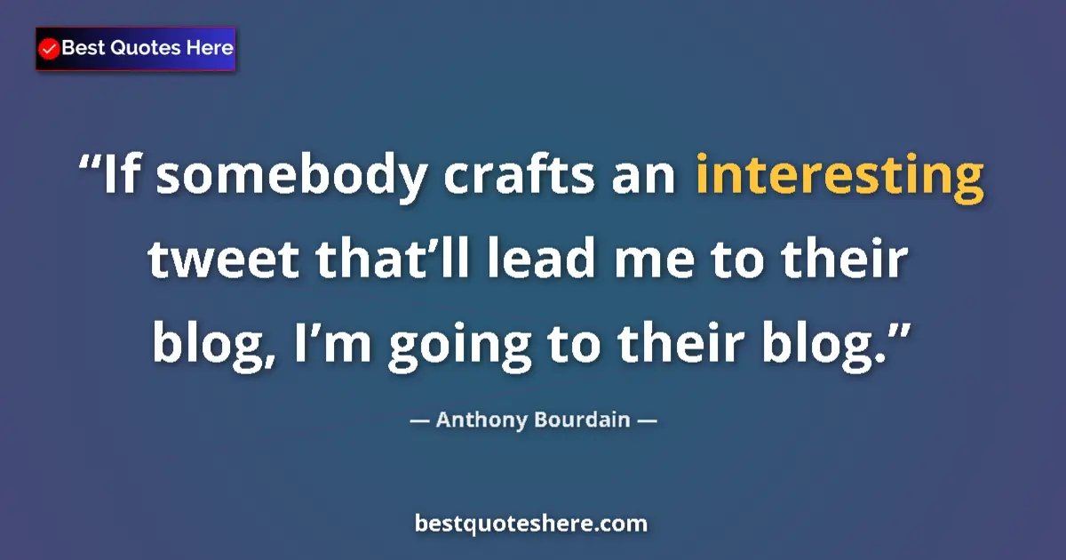 Quote by Anthony Bourdain: If somebody crafts an interesting tweet that’ll lead me to their blog, I’m going to their blog....