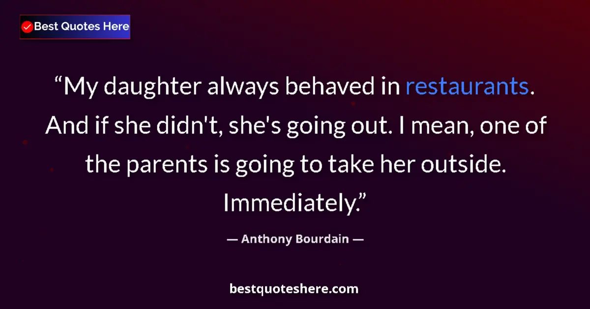 Quote by Anthony Bourdain: My daughter always behaved in restaurants. And if she didn't, she's going out. I mean, one of the pa...