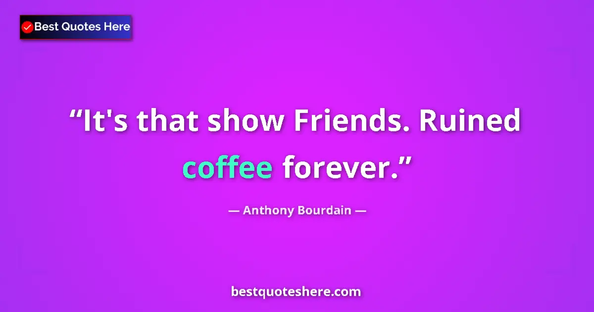 Quote by Anthony Bourdain: It's that show Friends. Ruined coffee forever....