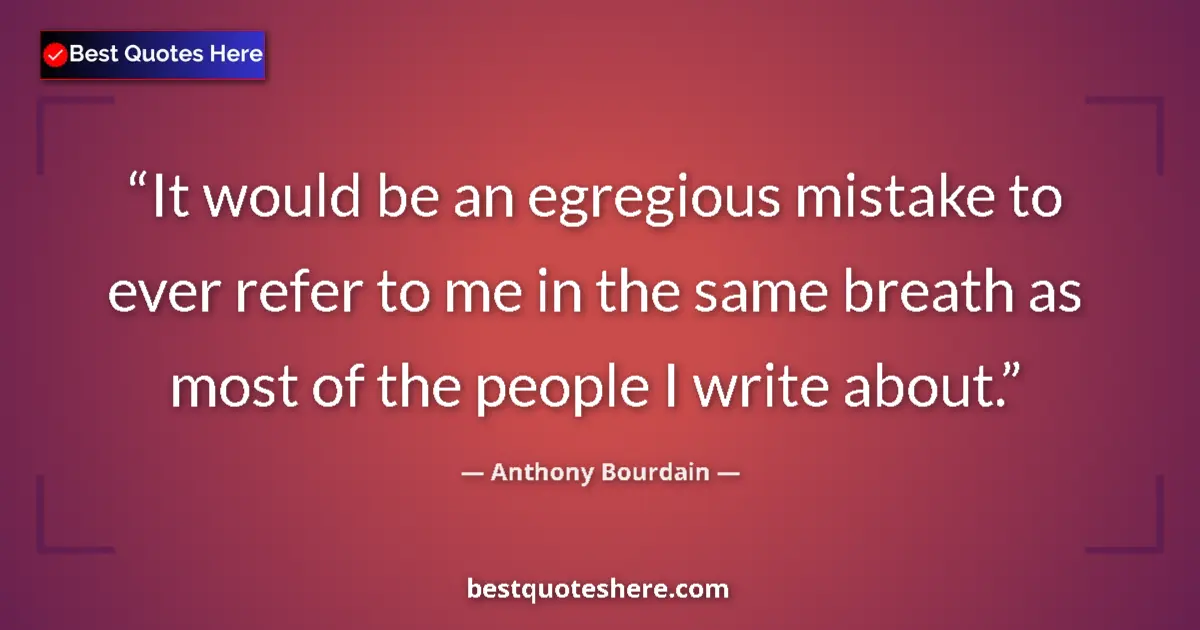 Quote by Anthony Bourdain: It would be an egregious mistake to ever refer to me in the same breath as most of the people I writ...