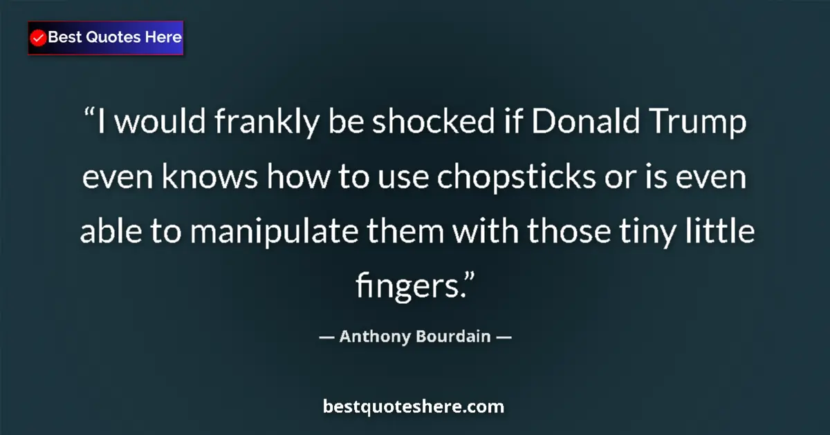 Quote by Anthony Bourdain: I would frankly be shocked if Donald Trump even knows how to use chopsticks or is even able to manip...