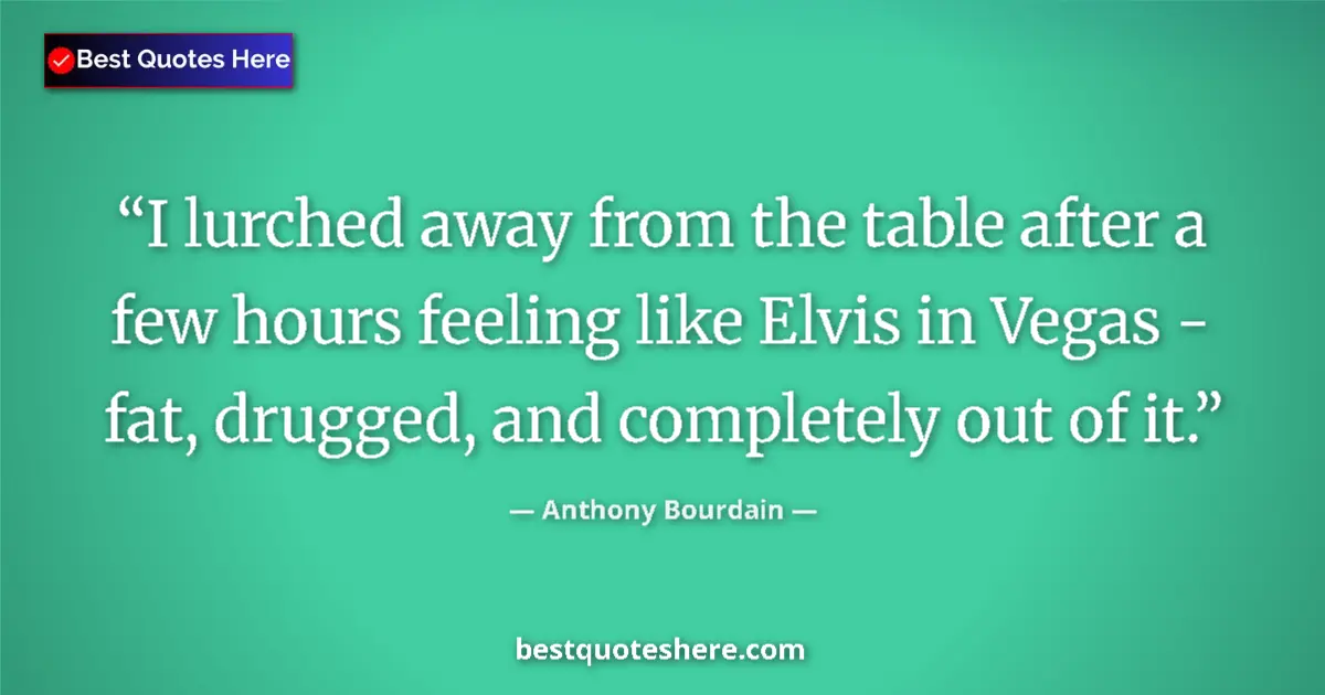 Quote by Anthony Bourdain: I lurched away from the table after a few hours feeling like Elvis in Vegas - fat, drugged, and comp...