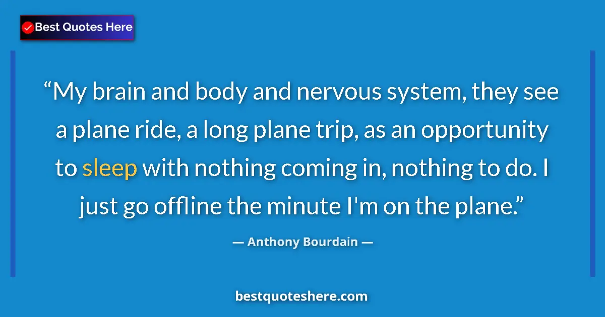 Quote by Anthony Bourdain: My brain and body and nervous system, they see a plane ride, a long plane trip, as an opportunity to...