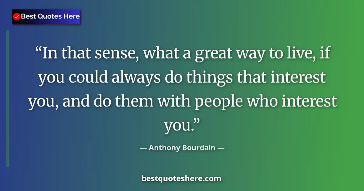 Quote by Anthony Bourdain: In that sense, what a great way to live, if you could always do things that interest you, and do the...