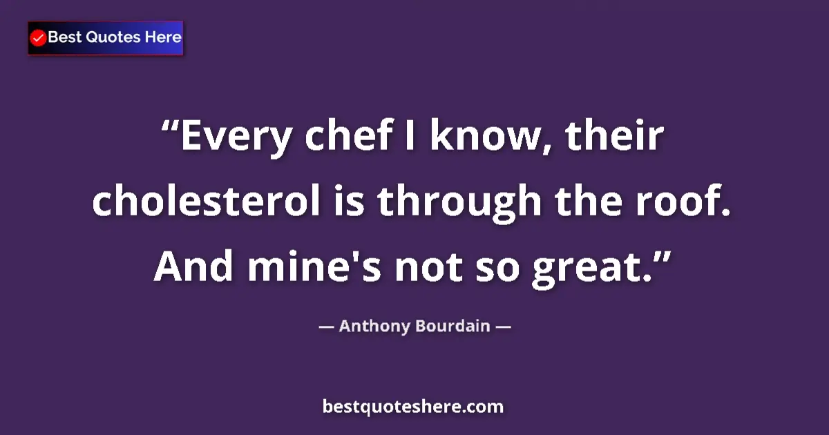 Quote by Anthony Bourdain: Every chef I know, their cholesterol is through the roof. And mine's not so great....