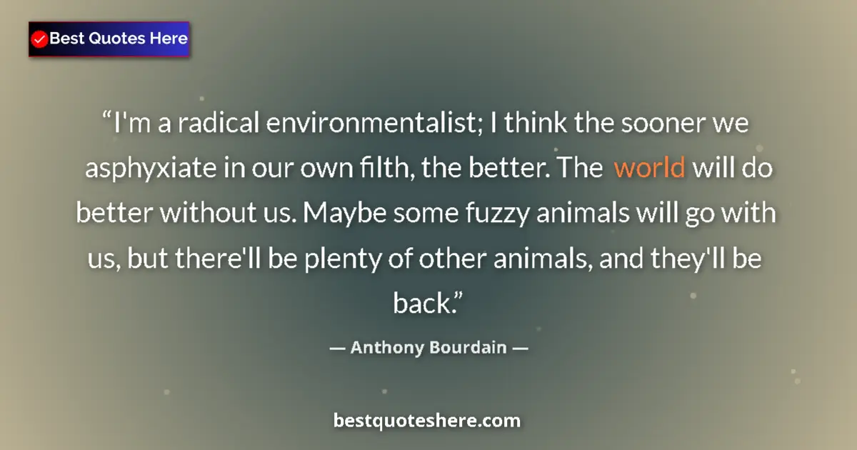 Quote by Anthony Bourdain: I'm a radical environmentalist; I think the sooner we asphyxiate in our own filth, the better. The w...