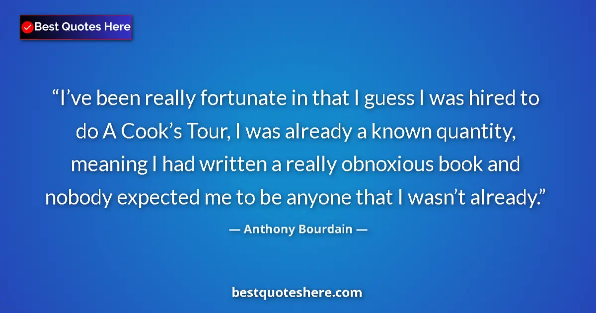 Quote by Anthony Bourdain: I’ve been really fortunate in that I guess I was hired to do A Cook’s Tour, I was already a known qu...