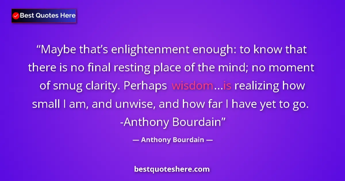 Quote by Anthony Bourdain: Maybe that’s enlightenment enough: to know that there is no final resting place of the mind; no mome...
