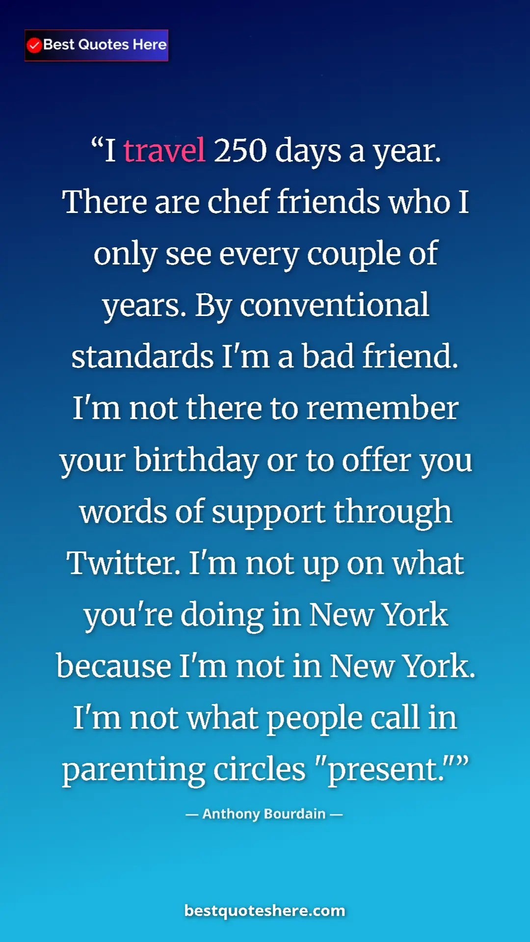 Anthony Bourdain Quote Card: "I travel 250 days a year. There are chef friends who I only " Pinterest quote poster by Anthony Bourdain: "I travel 250 days a year. There are chef friends who I only "