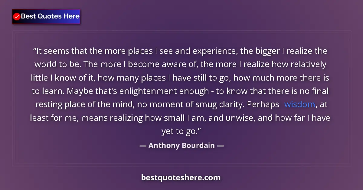 Image for the quote by Anthony Bourdain: It seems that the more places I see and experience, the bigger I realize the world to be. The more I...