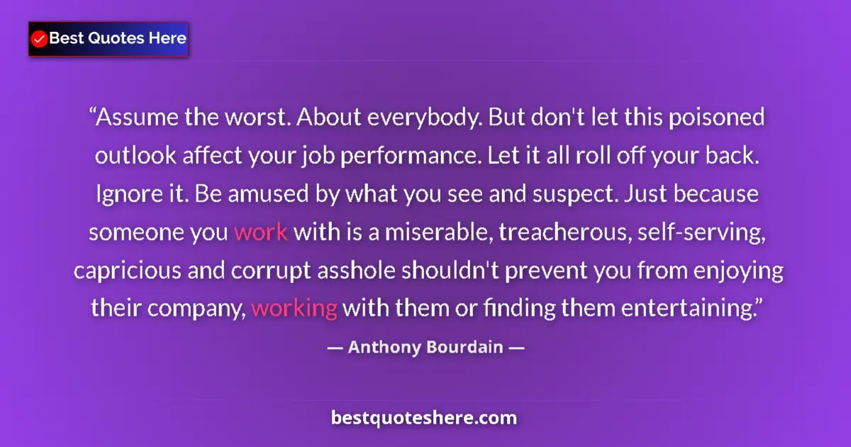 Quote by Anthony Bourdain: Assume the worst. About everybody. But don't let this poisoned outlook affect your job performance. ...
