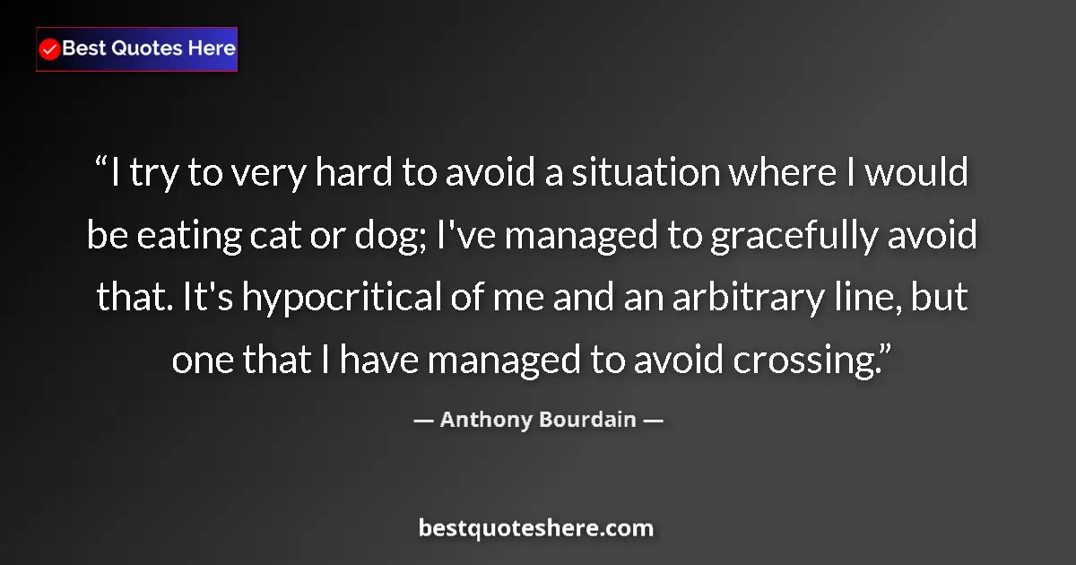 Quote by Anthony Bourdain: I try to very hard to avoid a situation where I would be eating cat or dog; I've managed to graceful...