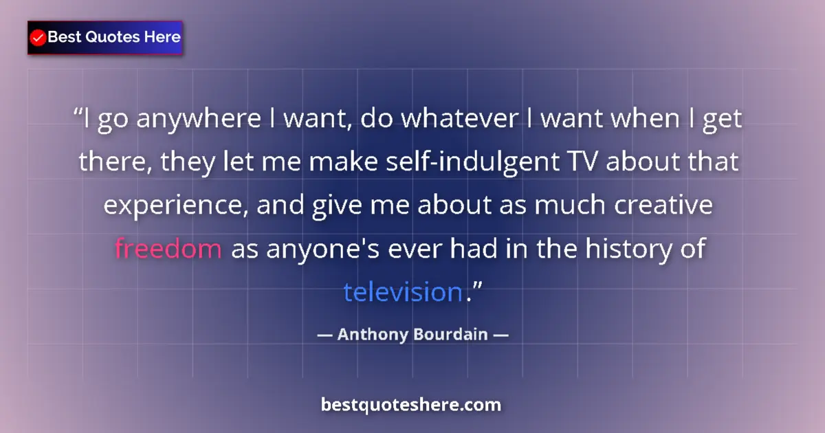 Quote by Anthony Bourdain: I go anywhere I want, do whatever I want when I get there, they let me make self-indulgent TV about ...
